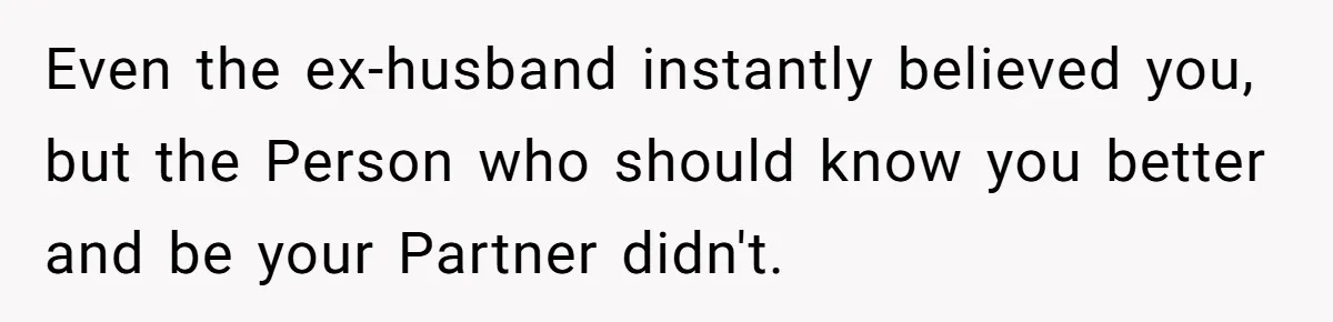 Even the ex-husband instantly believed you, but the Person who should know you better and be your Partner didn't.