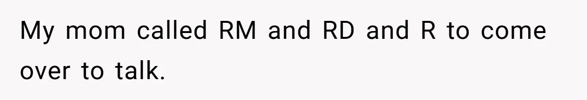 My mom called RM and RD and R to come over to talk.