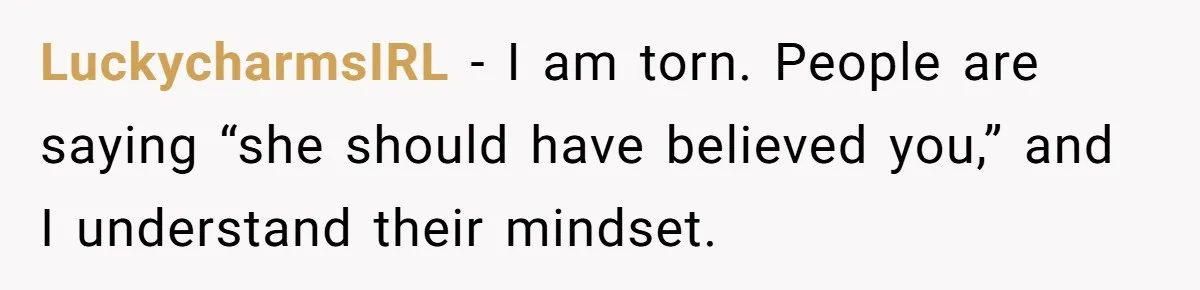 LuckycharmsIRL − I am torn. People are saying “she should have believed you,” and I understand their mindset.