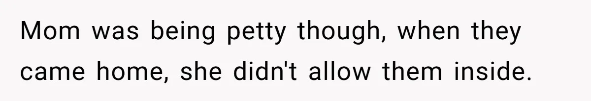 Mom was being petty though, when they came home, she didn't allow them inside.