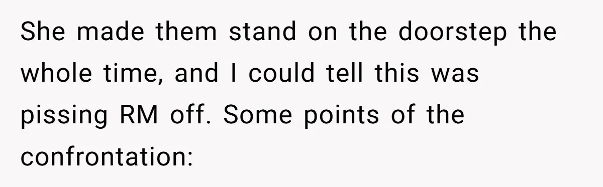 She made them stand on the doorstep the whole time, and I could tell this was pissing RM off. Some points of the confrontation: