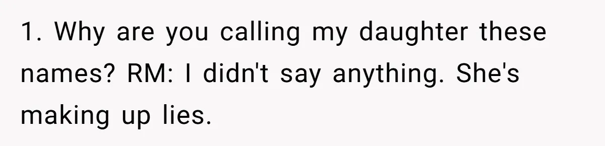 1. Why are you calling my daughter these names? RM: I didn't say anything. She's making up lies.