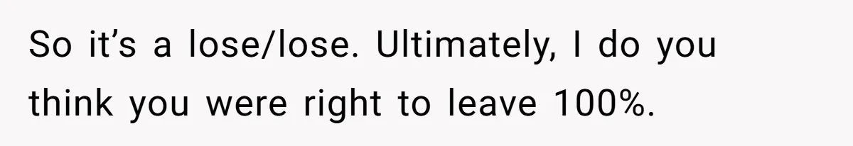 So it’s a lose/lose. Ultimately, I do you think you were right to leave 100%.