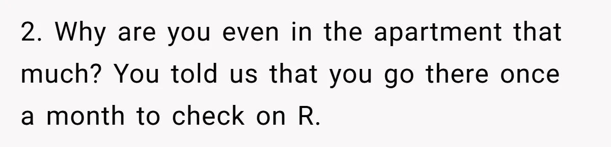 2. Why are you even in the apartment that much? You told us that you go there once a month to check on R.