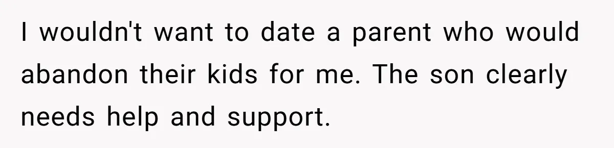 I wouldn't want to date a parent who would abandon their kids for me. The son clearly needs help and support.