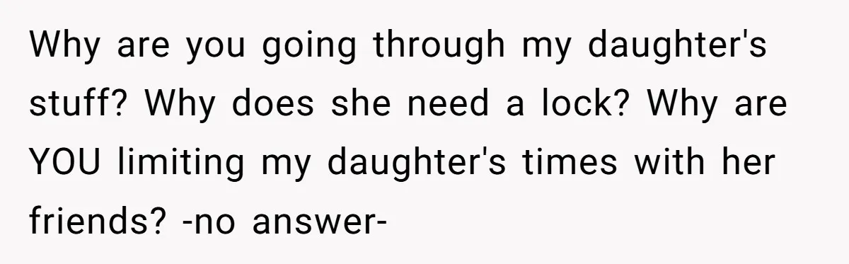 Why are you going through my daughter's stuff? Why does she need a lock? Why are YOU limiting my daughter's times with her friends? -no answer-