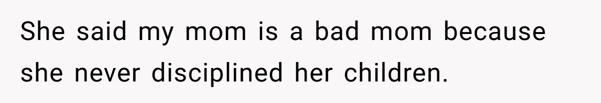 She said my mom is a bad mom because she never disciplined her children.
