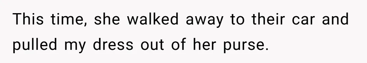 This time, she walked away to their car and pulled my dress out of her purse.