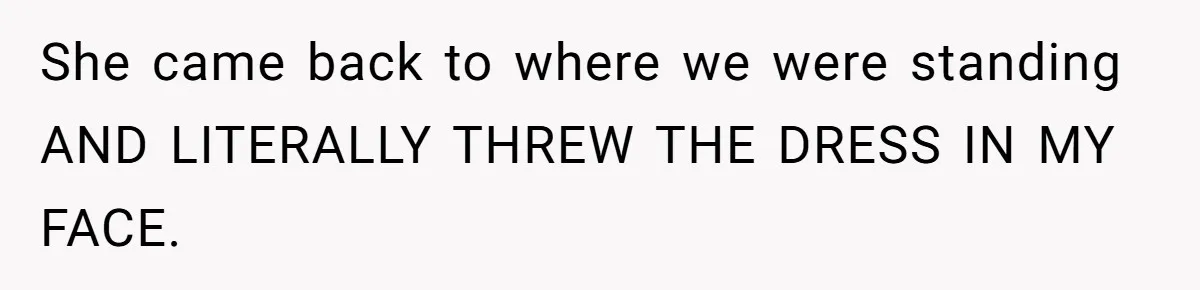 She came back to where we were standing AND LITERALLY THREW THE DRESS IN MY FACE.