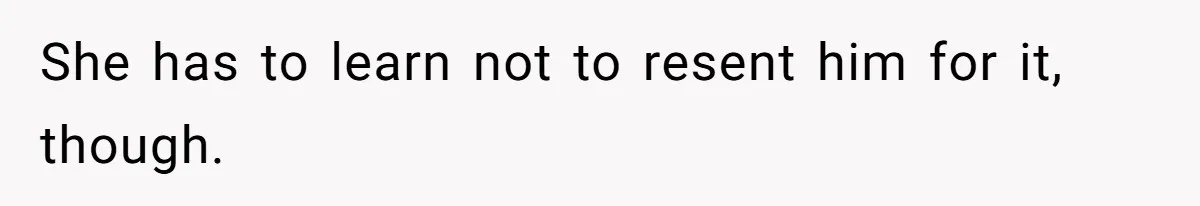She has to learn not to resent him for it, though.