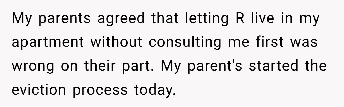 My parents agreed that letting R live in my apartment without consulting me first was wrong on their part. My parent's started the eviction process today.