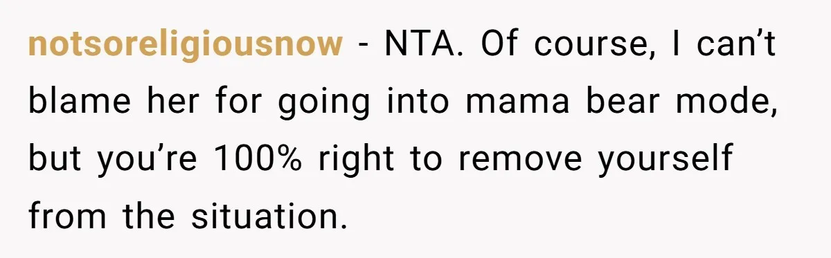 notsoreligiousnow − NTA. Of course, I can’t blame her for going into mama bear mode, but you’re 100% right to remove yourself from the situation.