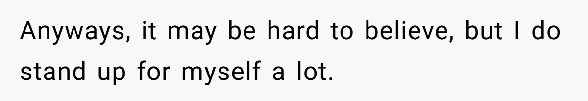 Anyways, it may be hard to believe, but I do stand up for myself a lot.