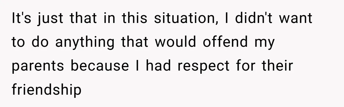 It's just that in this situation, I didn't want to do anything that would offend my parents because I had respect for their friendship