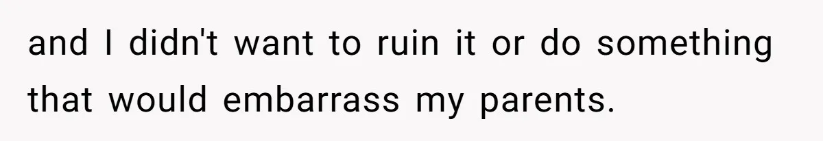 and I didn't want to ruin it or do something that would embarrass my parents.