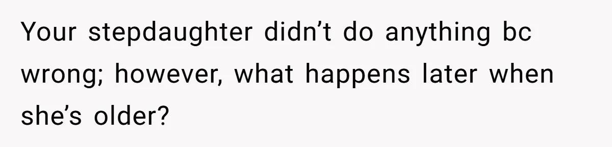 Your stepdaughter didn’t do anything bc wrong; however, what happens later when she’s older?