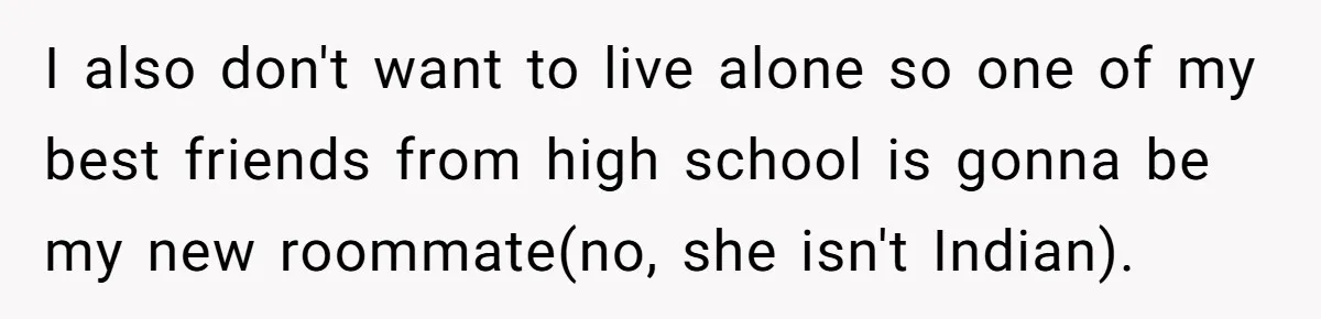 I also don't want to live alone so one of my best friends from high school is gonna be my new roommate(no, she isn't Indian).