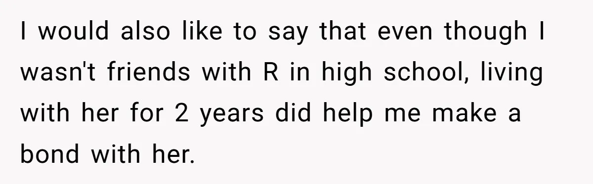 I would also like to say that even though I wasn't friends with R in high school, living with her for 2 years did help me make a bond with...