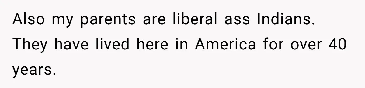 Also my parents are liberal ass Indians. They have lived here in America for over 40 years.