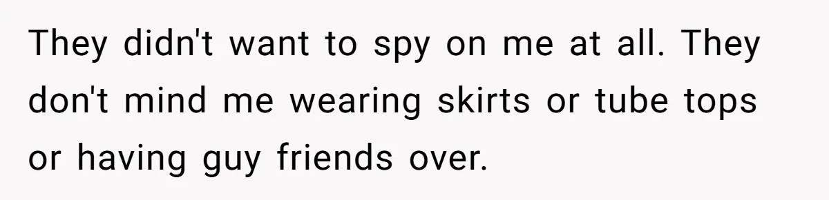 They didn't want to spy on me at all. They don't mind me wearing skirts or tube tops or having guy friends over.
