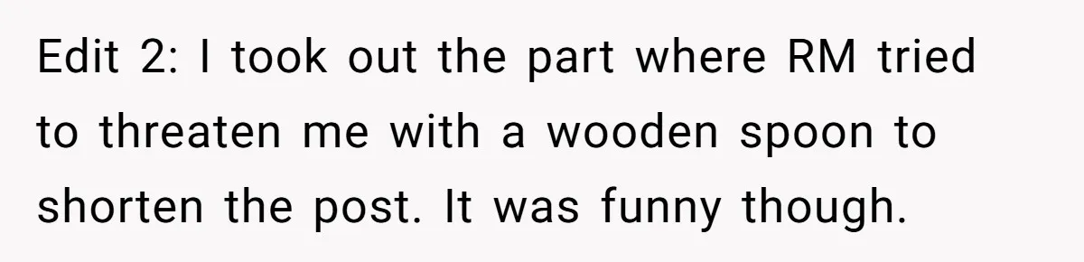 Edit 2: I took out the part where RM tried to threaten me with a wooden spoon to shorten the post. It was funny though.