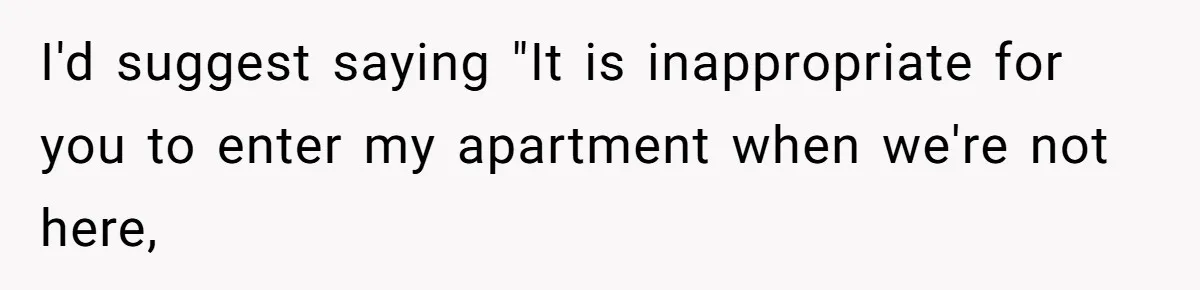 I'd suggest saying "It is inappropriate for you to enter my apartment when we're not here,