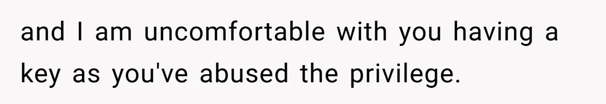 and I am uncomfortable with you having a key as you've abused the privilege.