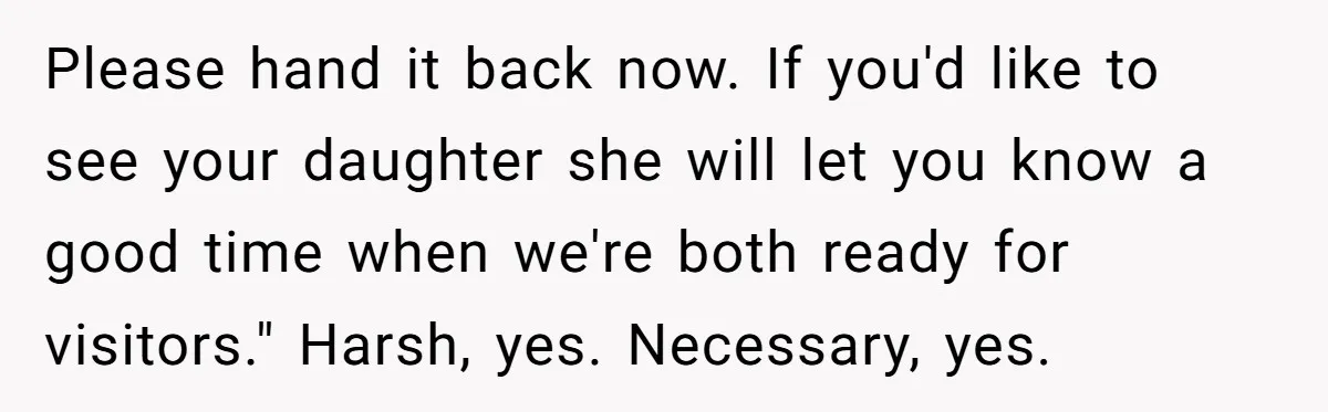 Please hand it back now. If you'd like to see your daughter she will let you know a good time when we're both ready for visitors." Harsh, yes. Necessary, yes.