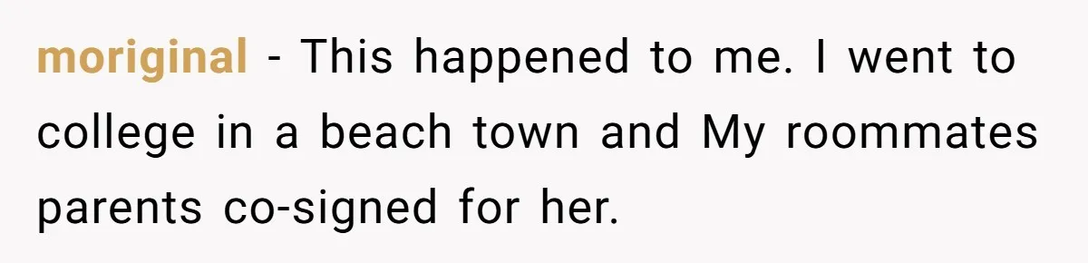 moriginal − This happened to me. I went to college in a beach town and My roommates parents co-signed for her.