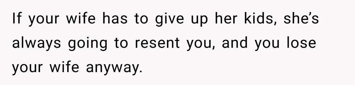If your wife has to give up her kids, she’s always going to resent you, and you lose your wife anyway.