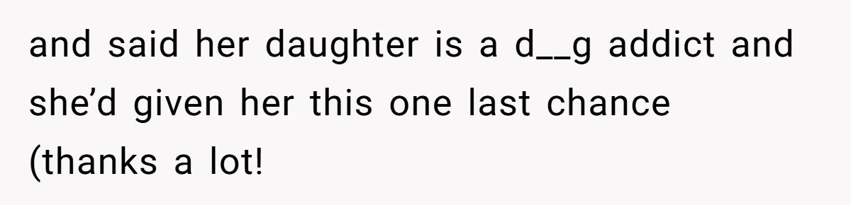 and said her daughter is a d__g addict and she’d given her this one last chance (thanks a lot!
