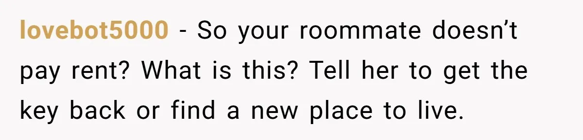lovebot5000 − So your roommate doesn’t pay rent? What is this? Tell her to get the key back or find a new place to live.