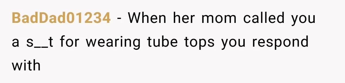 BadDad01234 − When her mom called you a s__t for wearing tube tops you respond with