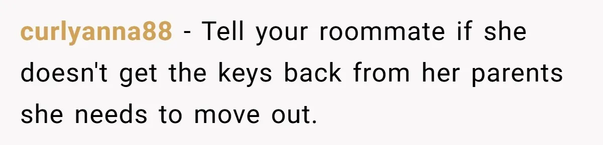 curlyanna88 − Tell your roommate if she doesn't get the keys back from her parents she needs to move out.