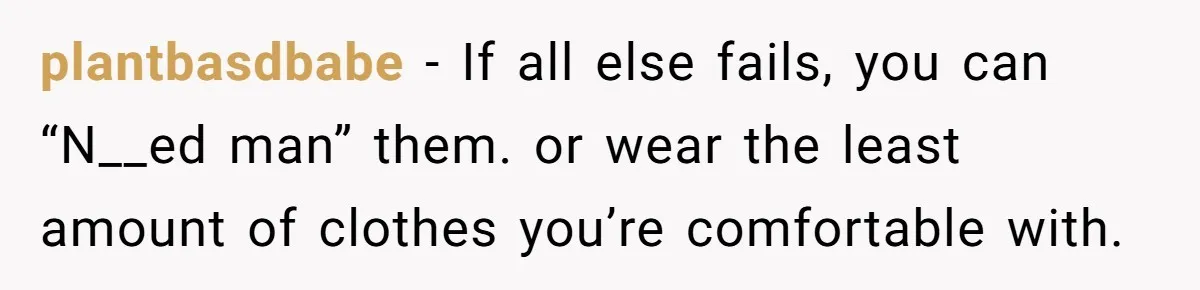 plantbasdbabe − If all else fails, you can “N__ed man” them. or wear the least amount of clothes you’re comfortable with.