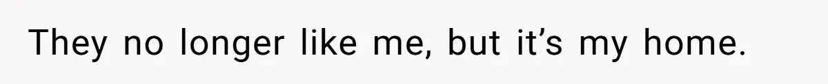 They no longer like me, but it’s my home.