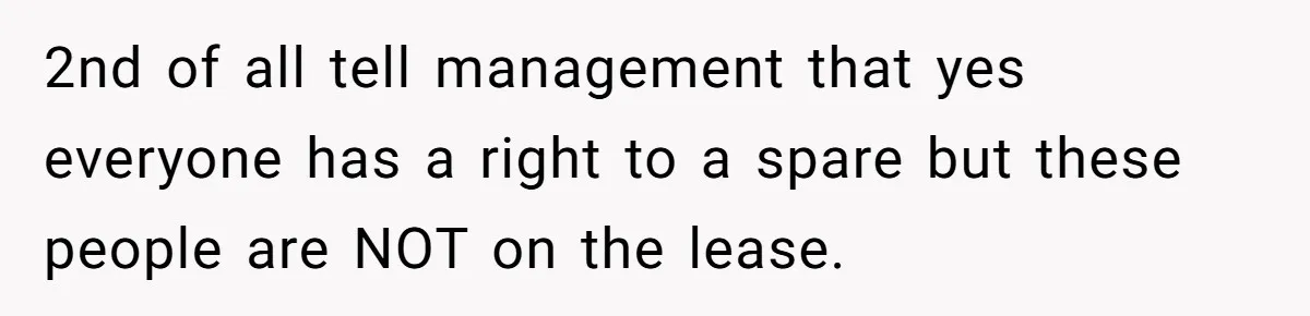 2nd of all tell management that yes everyone has a right to a spare but these people are NOT on the lease.