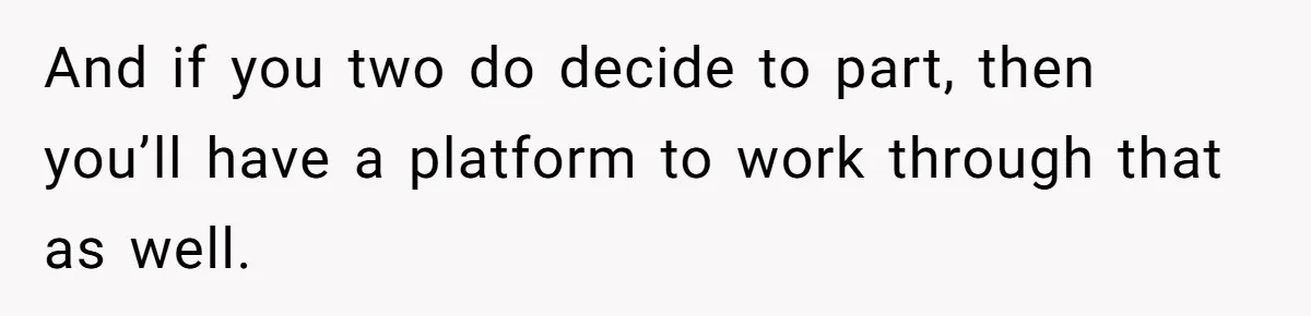 And if you two do decide to part, then you’ll have a platform to work through that as well.