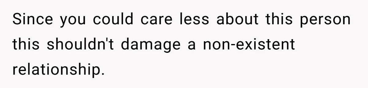 Since you could care less about this person this shouldn't damage a non-existent relationship.