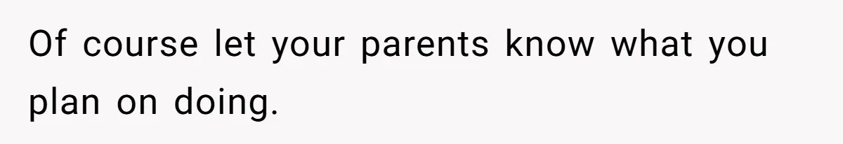 Of course let your parents know what you plan on doing.