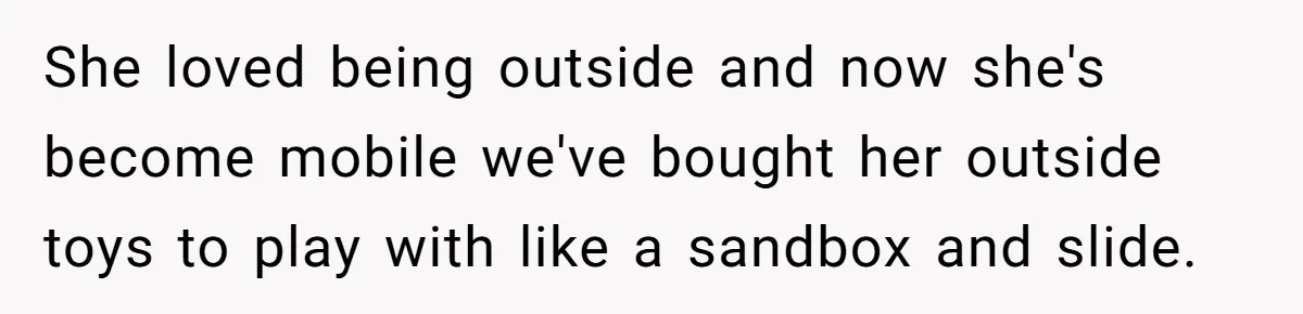 Mom Quietly Fences Off Her Garden To Protect Her Baby, Neighbor Throws Tantrum And Blames Her She loved being outside and now she's become mobile we've bought her outside toys to play with like a sandbox and slide.
