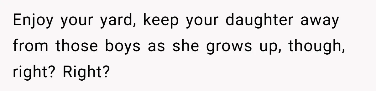 Mom Quietly Fences Off Her Garden To Protect Her Baby, Neighbor Throws Tantrum And Blames Her Enjoy your yard, keep your daughter away from those boys as she grows up, though, right? Right?