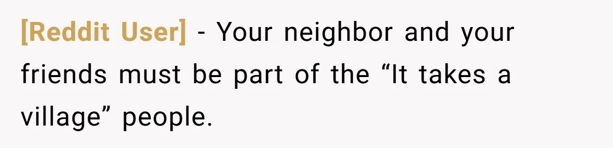 [Reddit User] − Your neighbor and your friends must be part of the “It takes a village” people.