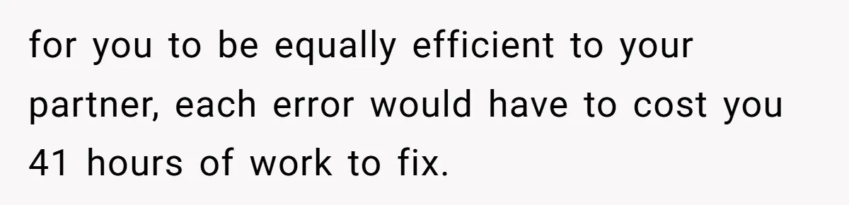 for you to be equally efficient to your partner, each error would have to cost you 41 hours of work to fix.