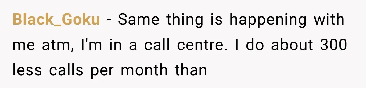 Black_Goku - Same thing is happening with me atm, I'm in a call centre. I do about 300 less calls per month than