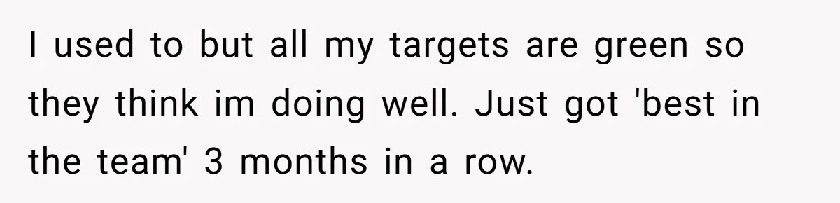 I used to but all my targets are green so they think im doing well. Just got 'best in the team' 3 months in a row.