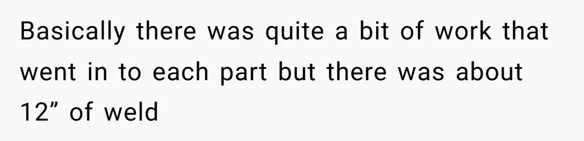Basically there was quite a bit of work that went in to each part but there was about 12” of weld