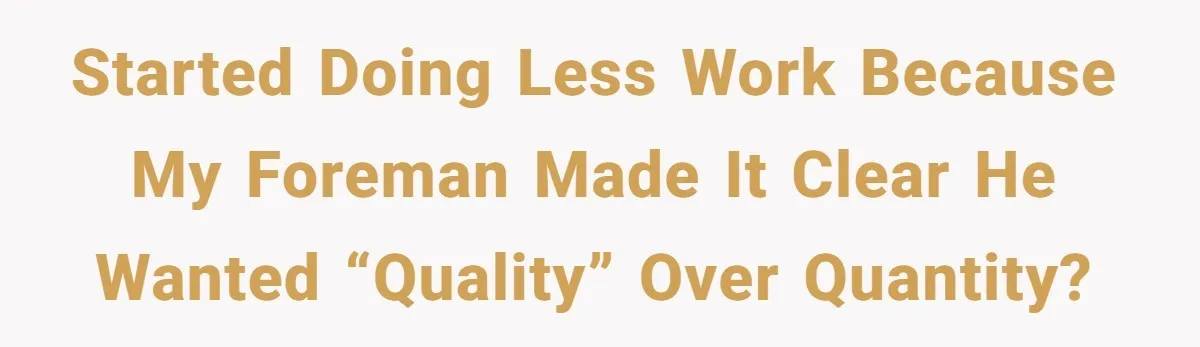 Started doing less work because my foreman made it clear he wanted “quality” over quantity?