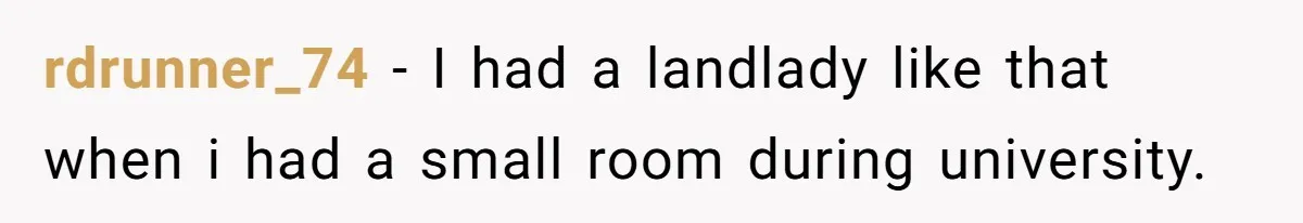 rdrunner_74 - I had a landlady like that when i had a small room during university. ​