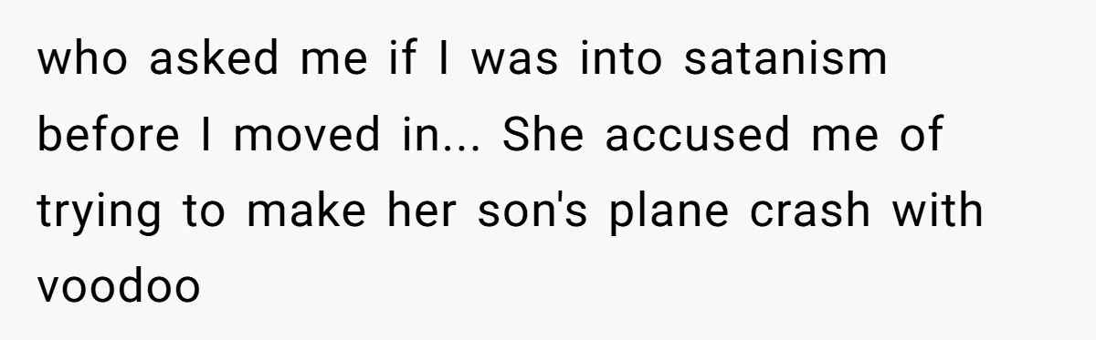who asked me if I was into satanism before I moved in... She accused me of trying to make her son's plane crash with voodoo